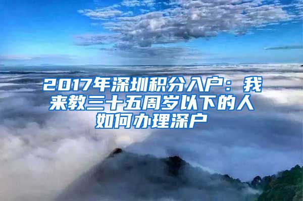 2017年深圳积分入户:我来教三十五周岁以下的人如何办理深户