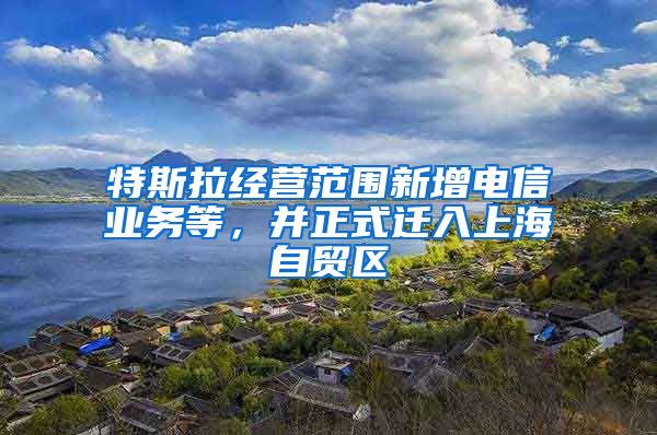 特斯拉经营范围新增电信业务等,并正式迁入上海自贸区