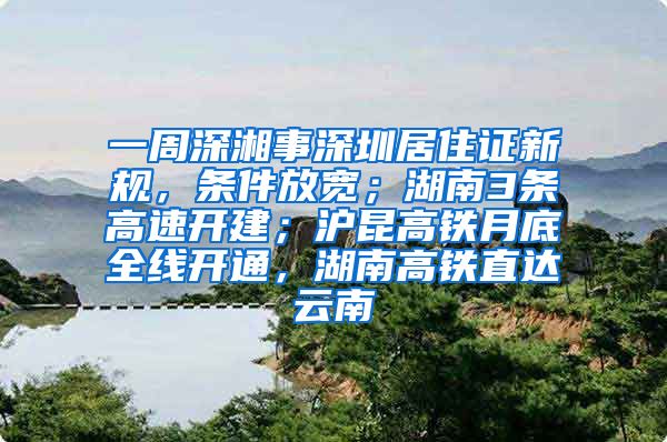 一周深湘事深圳居住证新规，条件放宽；湖南3条高速开建；沪昆高铁月底全线开通，湖南高铁直达云南