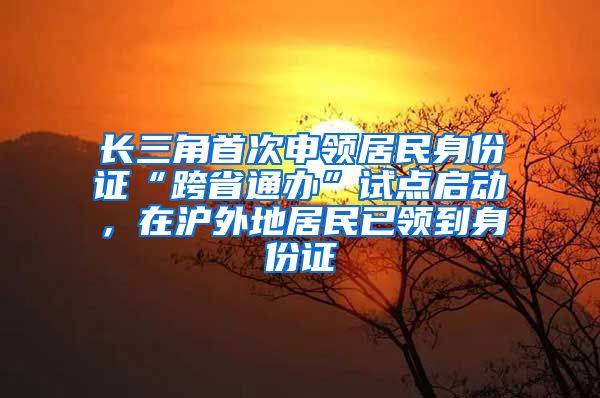 长三角首次申领居民身份证“跨省通办”试点启动,在沪外地居民已领到身份证