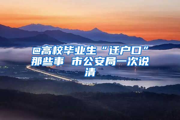 @高校毕业生“迁户口”那些事 市公安局一次说清