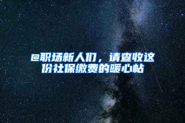 @职场新人们,请查收这份社保缴费的暖心帖→