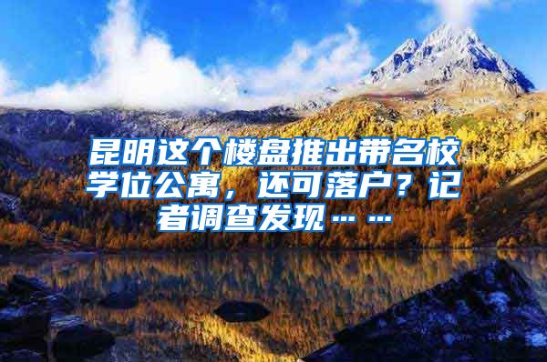 昆明这个楼盘推出带名校学位公寓，还可落户？记者调查发现……