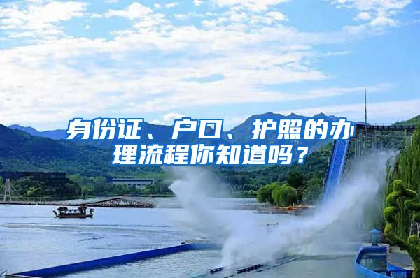 身份证、户口、护照的办理流程你知道吗？