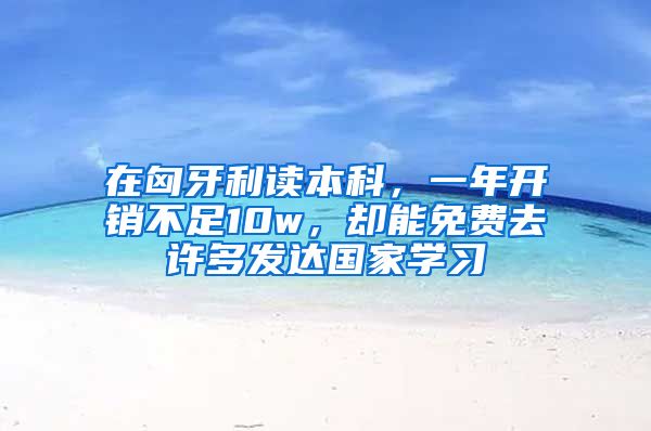 在匈牙利读本科，一年开销不足10w，却能免费去许多发达国家学习