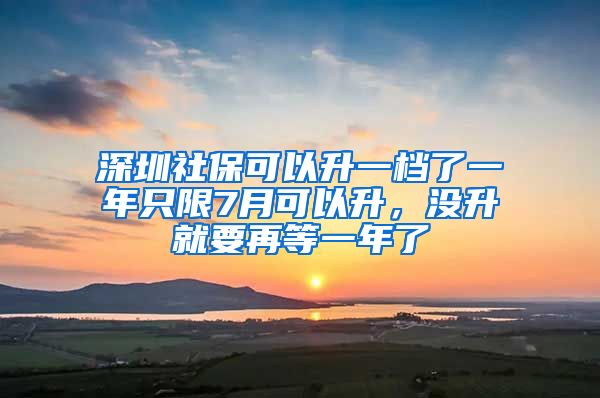 深圳社保可以升一档了一年只限7月可以升,没升就要再等一年了