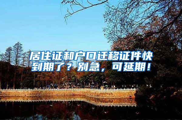 居住证和户口迁移证件快到期了?别急,可延期!