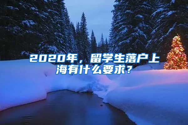 2020年,留学生落户上海有什么要求?