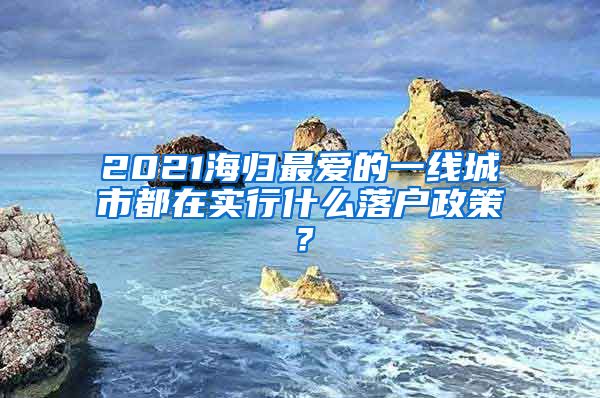 2021海归最爱的一线城市都在实行什么落户政策？