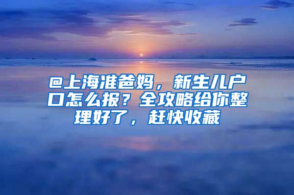 @上海准爸妈，新生儿户口怎么报？全攻略给你整理好了，赶快收藏
