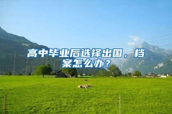 高中毕业后选择出国,档案怎么办?