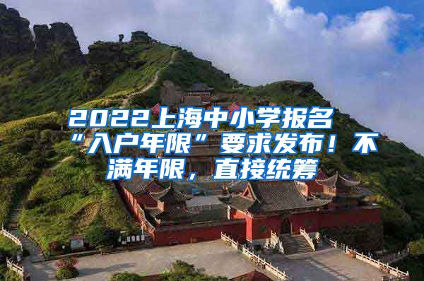 2022上海中小学报名“入户年限”要求发布！不满年限，直接统筹