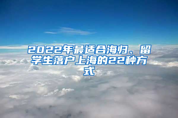 2022年最适合海归、留学生落户上海的22种方式