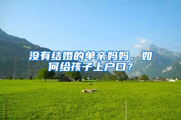 没有结婚的单亲妈妈,如何给孩子上户口?