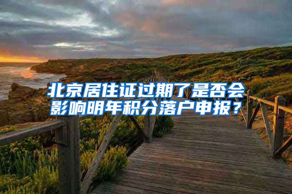 北京居住证过期了是否会影响明年积分落户申报?