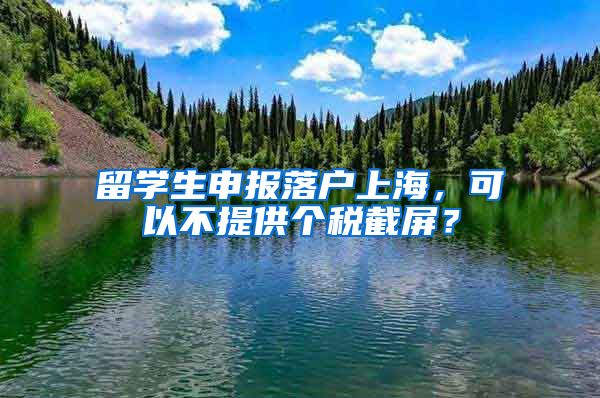 留学生申报落户上海,可以不提供个税截屏?