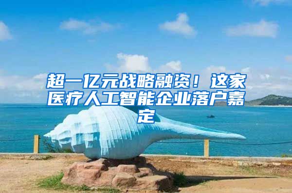 超一亿元战略融资!这家医疗人工智能企业落户嘉定