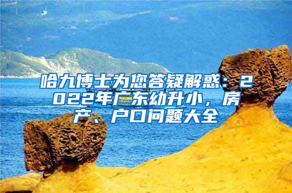 哈九博士为您答疑解惑：2022年广东幼升小，房产、户口问题大全