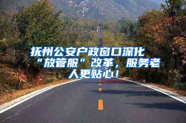 抚州公安户政窗口深化“放管服”改革，服务老人更贴心！