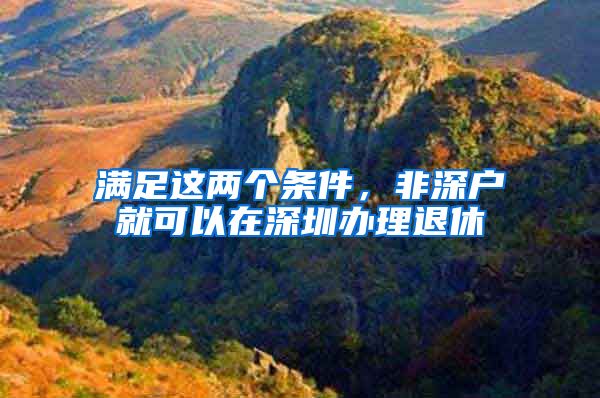 满足这两个条件,非深户就可以在深圳办理退休
