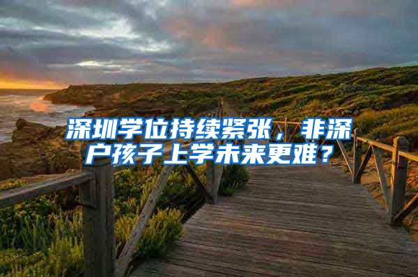 深圳学位持续紧张，非深户孩子上学未来更难？
