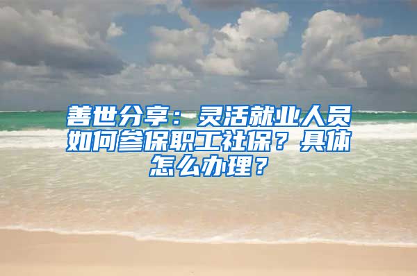 善世分享：灵活就业人员如何参保职工社保？具体怎么办理？