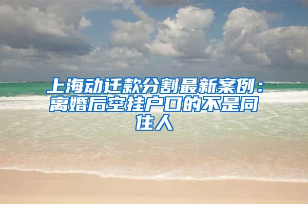 上海动迁款分割最新案例：离婚后空挂户口的不是同住人