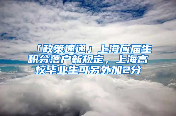 「政策速递」上海应届生积分落户新规定,上海高校毕业生可另外加2分