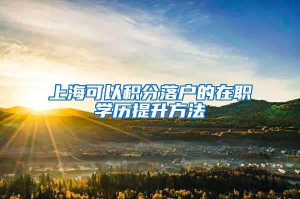 上海可以积分落户的在职学历提升方法