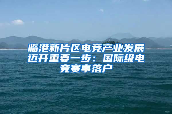 临港新片区电竞产业发展迈开重要一步:国际级电竞赛事落户