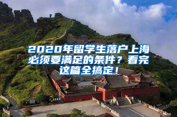 2020年留学生落户上海必须要满足的条件？看完这篇全搞定！