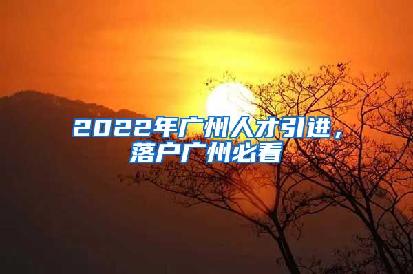 2022年广州人才引进，落户广州必看