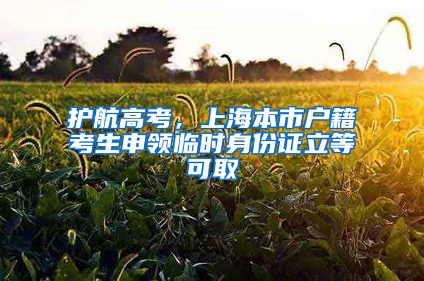 护航高考，上海本市户籍考生申领临时身份证立等可取