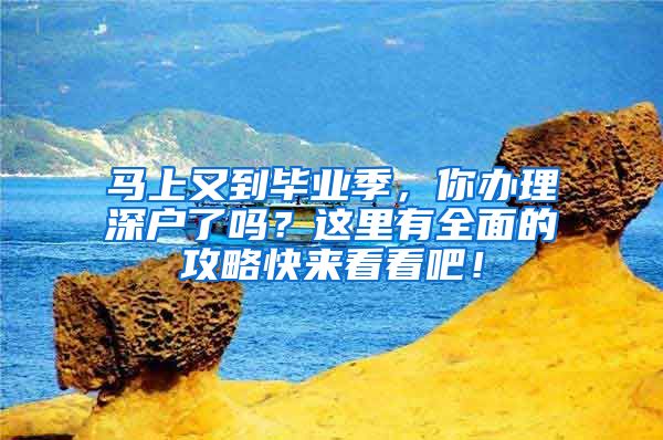 马上又到毕业季，你办理深户了吗？这里有全面的攻略快来看看吧！