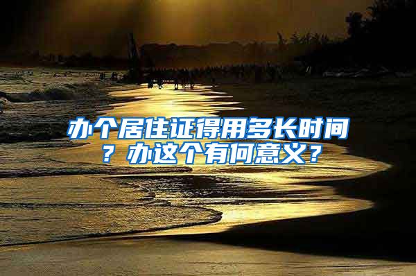 办个居住证得用多长时间?办这个有何意义?