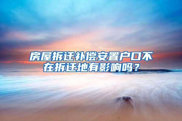房屋拆迁补偿安置户口不在拆迁地有影响吗？
