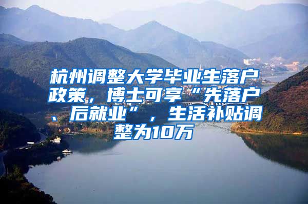 杭州调整大学毕业生落户政策，博士可享“先落户、后就业”，生活补贴调整为10万
