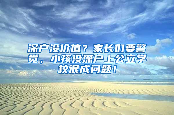 深户没价值?家长们要警觉,小孩没深户上公立学校很成问题!