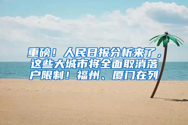 重磅！人民日报分析来了，这些大城市将全面取消落户限制！福州、厦门在列