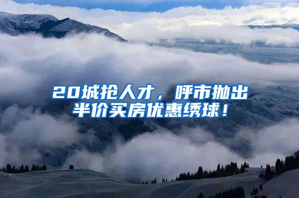 20城抢人才，呼市抛出半价买房优惠绣球！