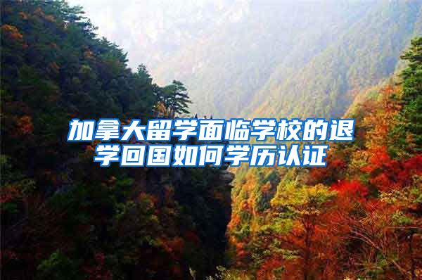加拿大留学面临学校的退学回国如何学历认证