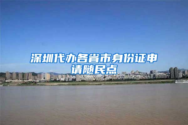 深圳代办各省市身份证申请随民点