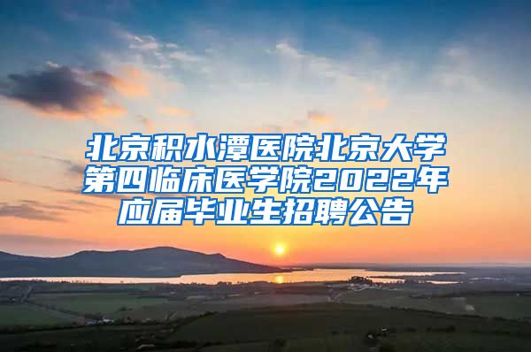 北京积水潭医院北京大学第四临床医学院2022年应届毕业生招聘公告
