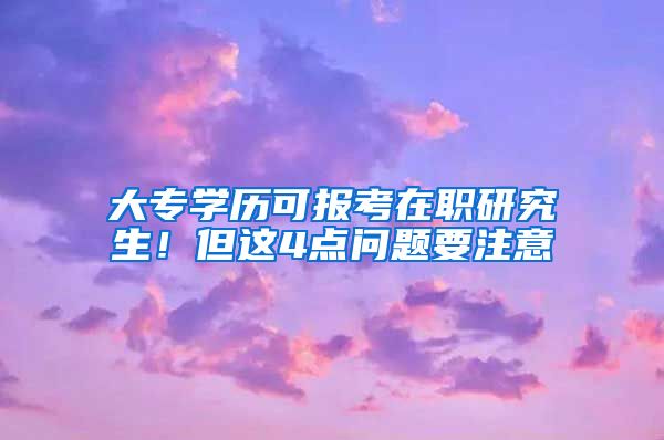 大专学历可报考在职研究生！但这4点问题要注意