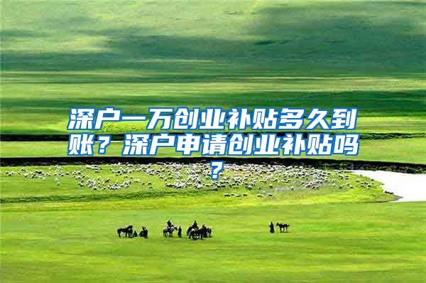 深户一万创业补贴多久到账?深户申请创业补贴吗?
