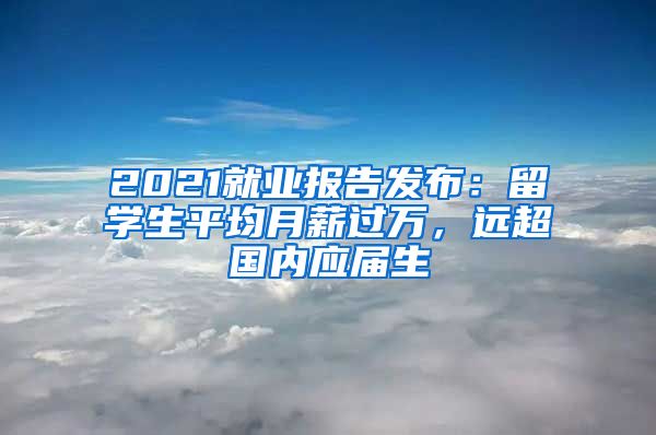 2021就业报告发布:留学生平均月薪过万,远超国内应届生