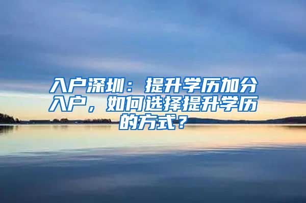 入户深圳：提升学历加分入户，如何选择提升学历的方式？