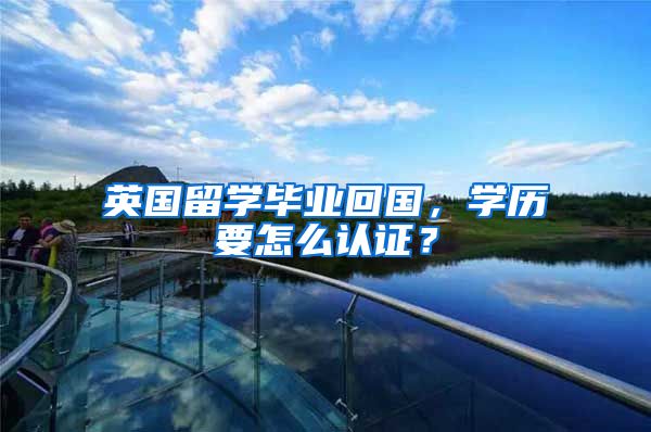 英国留学毕业回国,学历要怎么认证?