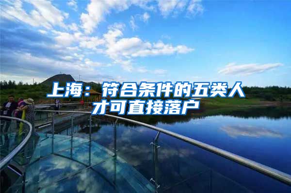 上海:符合条件的五类人才可直接落户