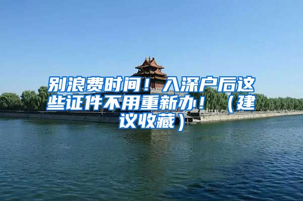 别浪费时间!入深户后这些证件不用重新办!(建议收藏)